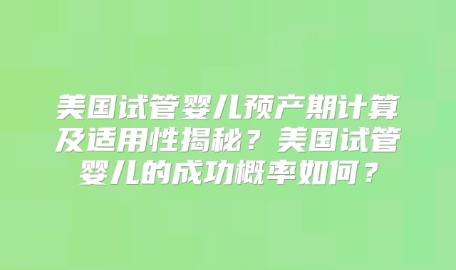 美国试管婴儿预产期计算及适用性揭秘?美国试管婴儿的成功概率如何?
