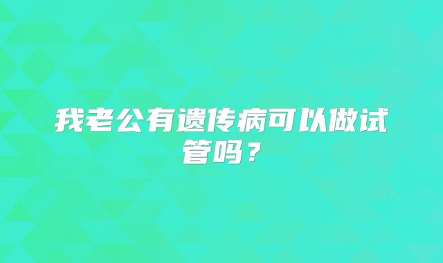 我老公有遗传病可以做试管吗？