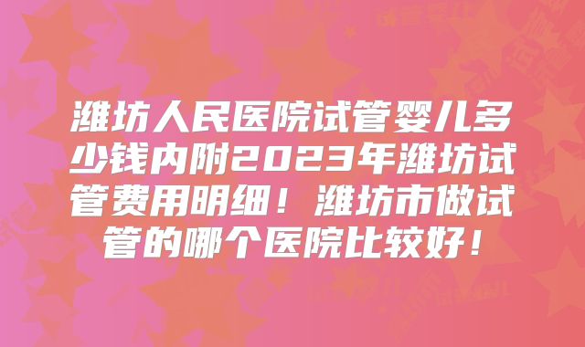潍坊人民医院试管婴儿多少钱内附2023年潍坊试管费用明细!潍坊市做试管的哪个医院比较好!