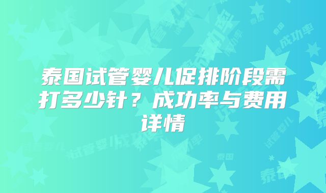 泰国试管婴儿促排阶段需打多少针？成功率与费用详情