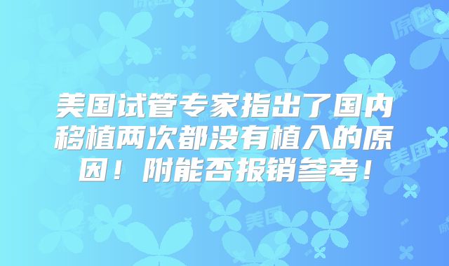 美国试管专家指出了国内移植两次都没有植入的原因!附能否报销参考!