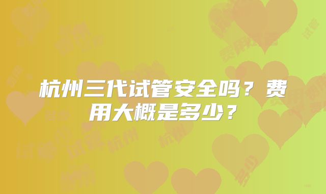 杭州三代试管安全吗？费用大概是多少？