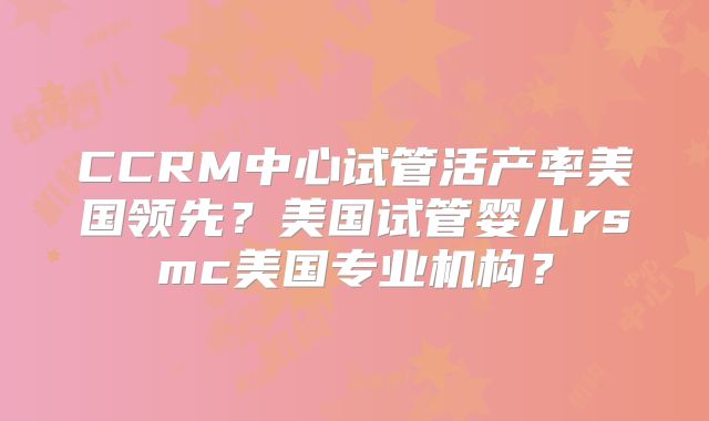 CCRM中心试管活产率美国领先？美国试管婴儿rsmc美国专业机构？
