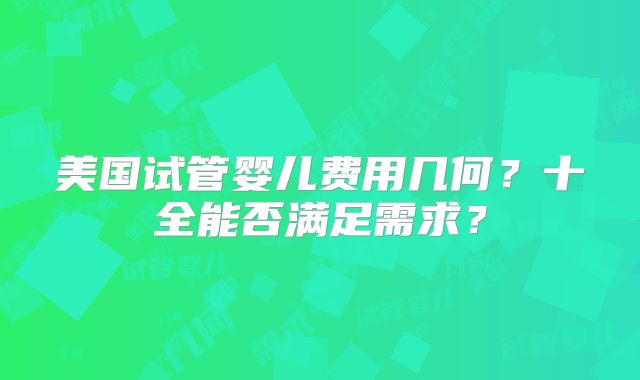 美国试管婴儿费用几何？十全能否满足需求？