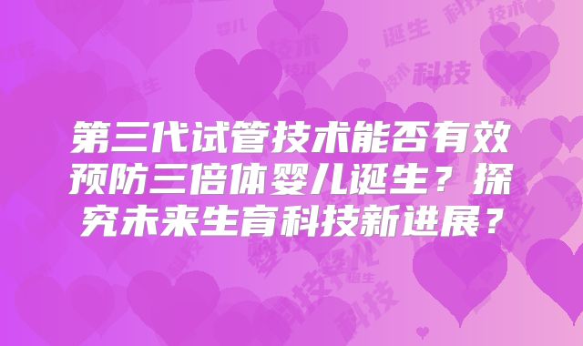 第三代试管技术能否有效预防三倍体婴儿诞生?探究未来生育科技新进展?
