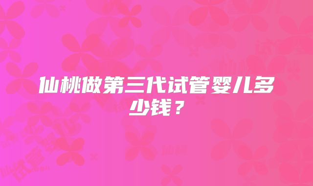 仙桃做第三代试管婴儿多少钱？