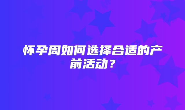 怀孕周如何选择合适的产前活动？