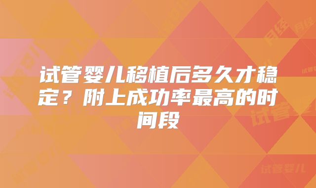 试管婴儿移植后多久才稳定？附上成功率最高的时间段