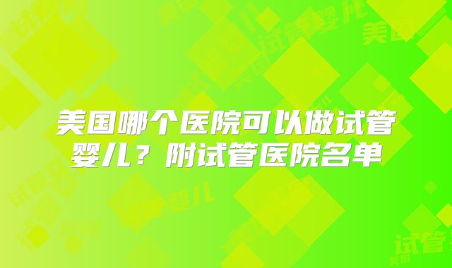 美国哪个医院可以做试管婴儿？附试管医院名单