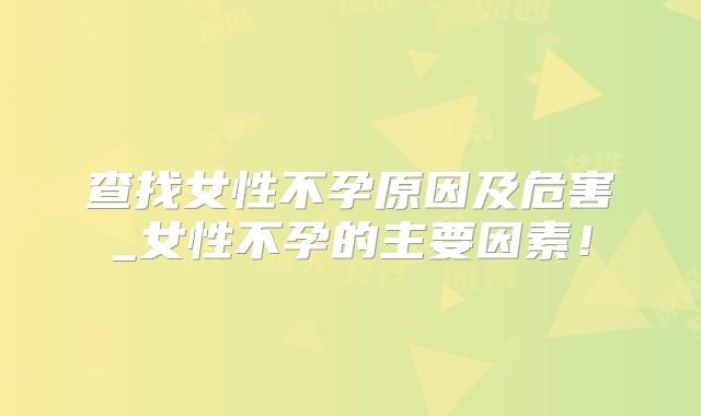 查找女性不孕原因及危害_女性不孕的主要因素！