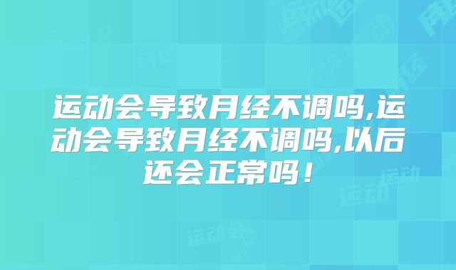 运动会导致月经不调吗,运动会导致月经不调吗,以后还会正常吗！