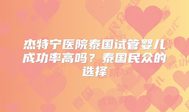 杰特宁医院泰国试管婴儿成功率高吗？泰国民众的选择