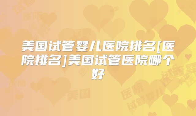 美国试管婴儿医院排名[医院排名]美国试管医院哪个好
