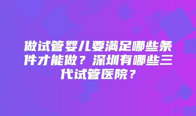 做试管婴儿要满足哪些条件才能做？深圳有哪些三代试管医院？