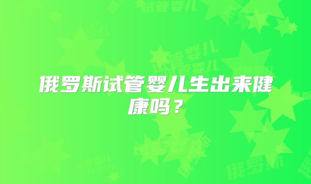 俄罗斯试管婴儿生出来健康吗？