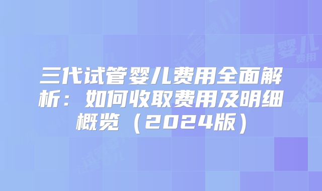 三代试管婴儿费用全面解析:如何收取费用及明细概览(2024版)