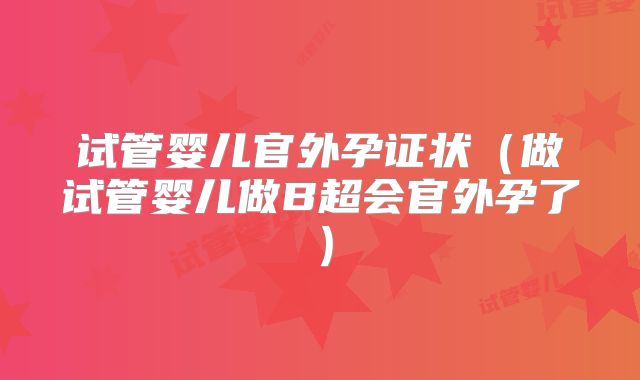 试管婴儿官外孕证状(做试管婴儿做B超会官外孕了)