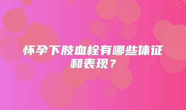 怀孕下肢血栓有哪些体征和表现?