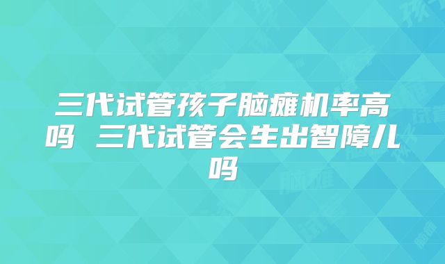三代试管孩子脑瘫机率高吗 三代试管会生出智障儿吗