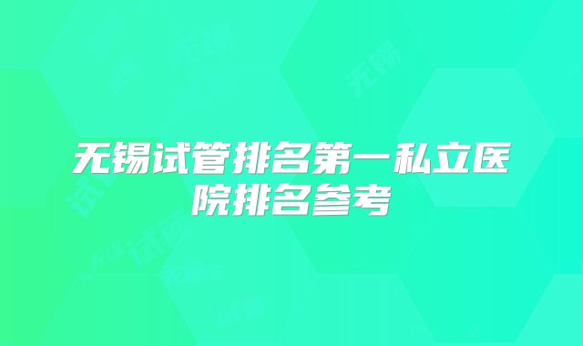 无锡试管排名第一私立医院排名参考