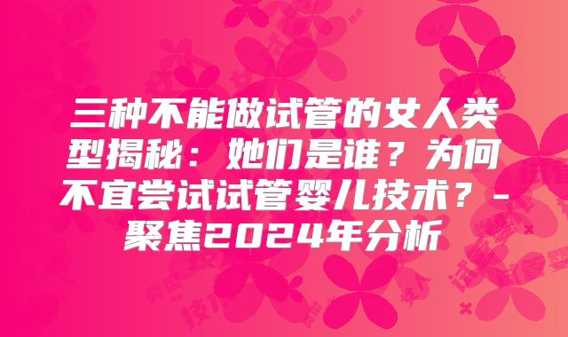 三种不能做试管的女人类型揭秘：她们是谁？为何不宜尝试试管婴儿技术？-聚焦2024年分析