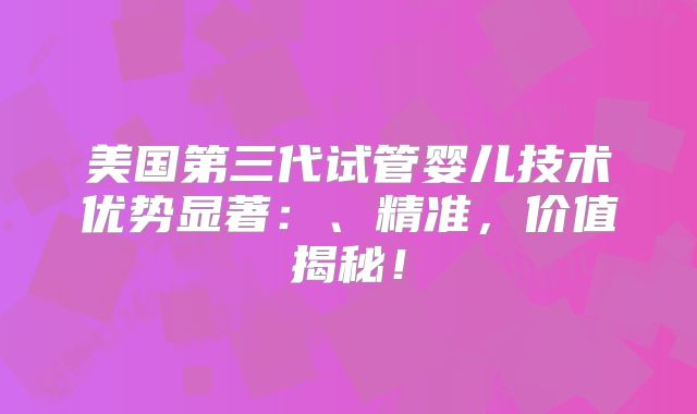 美国第三代试管婴儿技术优势显著：、精准，价值揭秘！