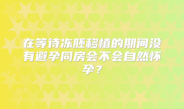 在等待冻胚移植的期间没有避孕同房会不会自然怀孕？