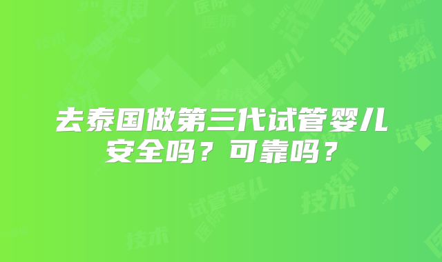 去泰国做第三代试管婴儿安全吗？可靠吗？