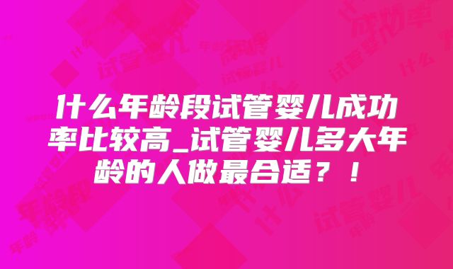 什么年龄段试管婴儿成功率比较高_试管婴儿多大年龄的人做最合适？！
