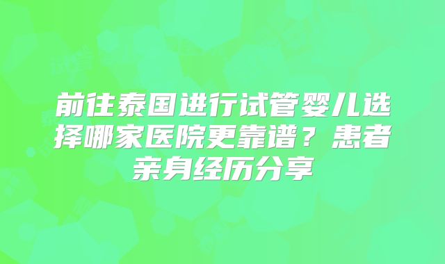 前往泰国进行试管婴儿选择哪家医院更靠谱?患者亲身经历分享