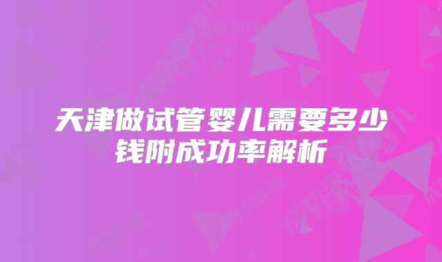 天津做试管婴儿需要多少钱附成功率解析