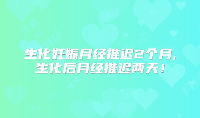 生化妊娠月经推迟2个月,生化后月经推迟两天!
