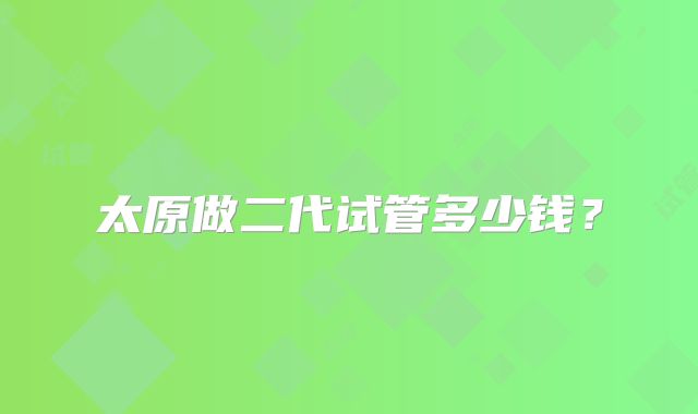 太原做二代试管多少钱？