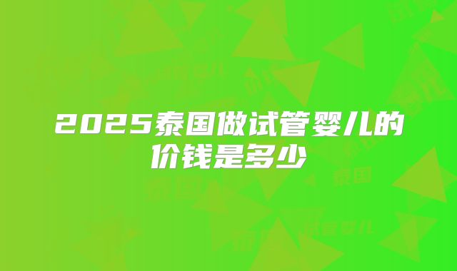 2025泰国做试管婴儿的价钱是多少