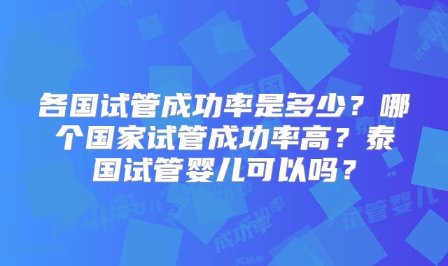 各国试管成功率是多少？哪个国家试管成功率高？泰国试管婴儿可以吗？