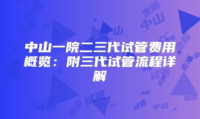 中山一院二三代试管费用概览：附三代试管流程详解