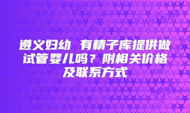 遵义妇幼 有精子库提供做试管婴儿吗？附相关价格及联系方式