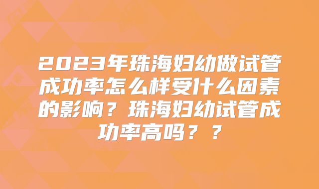 2023年珠海妇幼做试管成功率怎么样受什么因素的影响?珠海妇幼试管成功率高吗??