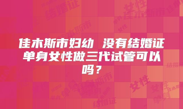 佳木斯市妇幼 没有结婚证单身女性做三代试管可以吗?