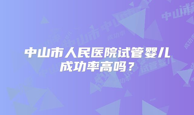 中山市人民医院试管婴儿成功率高吗？