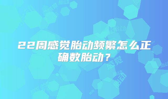 22周感觉胎动频繁怎么正确数胎动？