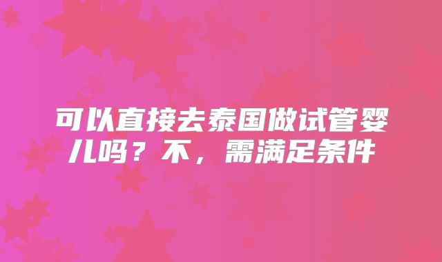 可以直接去泰国做试管婴儿吗？不，需满足条件