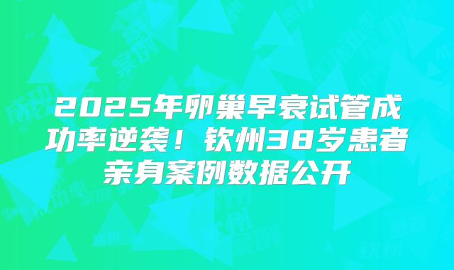 2025年卵巢早衰试管成功率逆袭!钦州38岁患者亲身案例数据公开