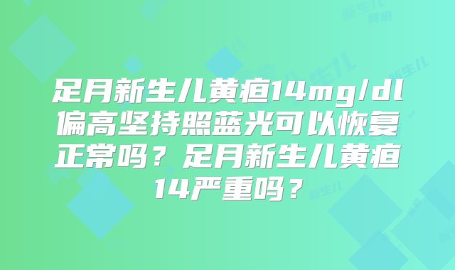 足月新生儿黄疸14mg/dl偏高坚持照蓝光可以恢复正常吗?足月新生儿黄疸14严重吗?