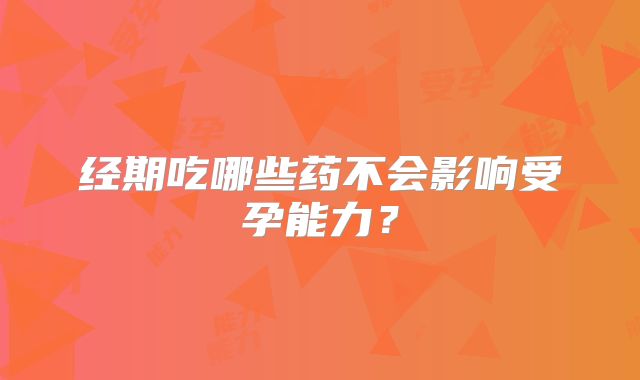 经期吃哪些药不会影响受孕能力?