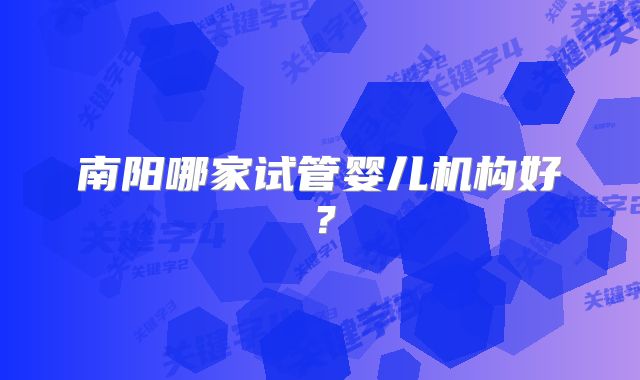 南阳哪家试管婴儿机构好？