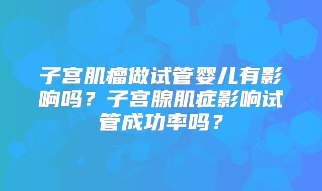 子宫肌瘤做试管婴儿有影响吗？子宫腺肌症影响试管成功率吗？