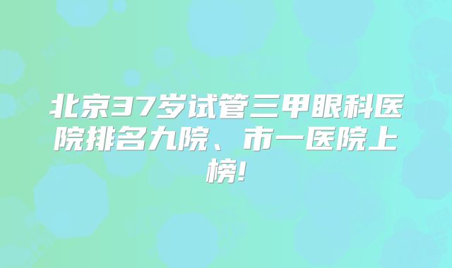 北京37岁试管三甲眼科医院排名九院、市一医院上榜!