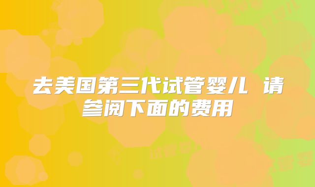 去美国第三代试管婴儿 请参阅下面的费用