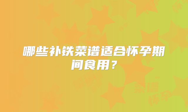 哪些补铁菜谱适合怀孕期间食用？